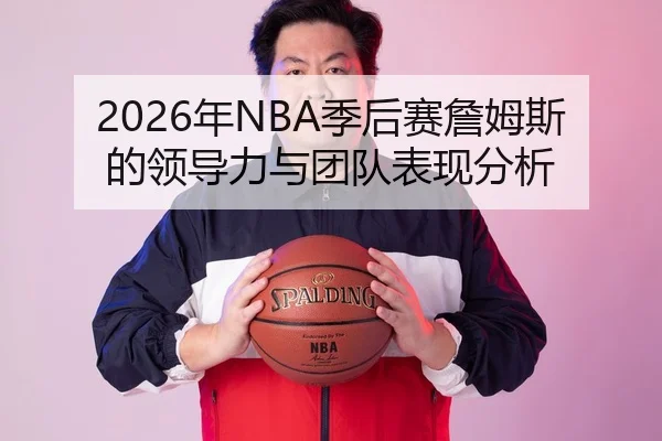 2026年NBA季后赛詹姆斯的领导力与团队表现分析
