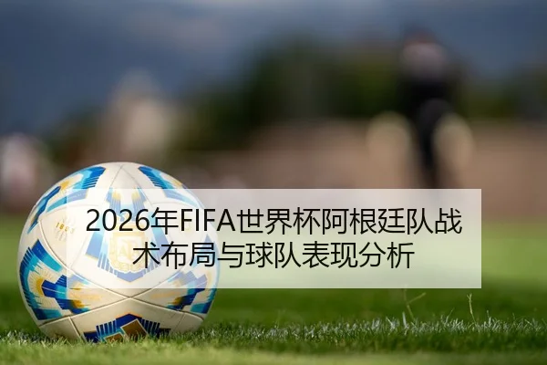 2026年FIFA世界杯阿根廷队战术布局与球队表现分析