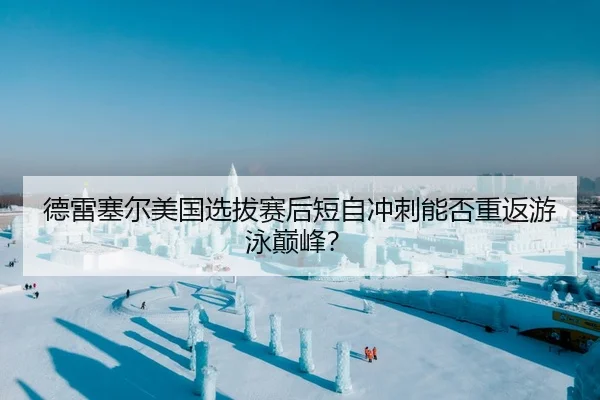 德雷塞尔美国选拔赛后短自冲刺能否重返游泳巅峰？