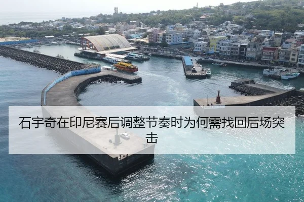 石宇奇在印尼赛后调整节奏时为何需找回后场突击