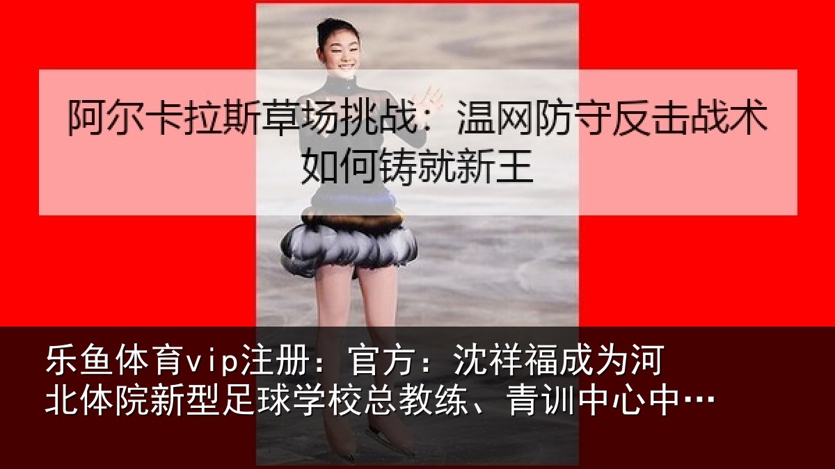 乐鱼体育vip注册:官方相关情况院新相关情况、青训中心中方总监