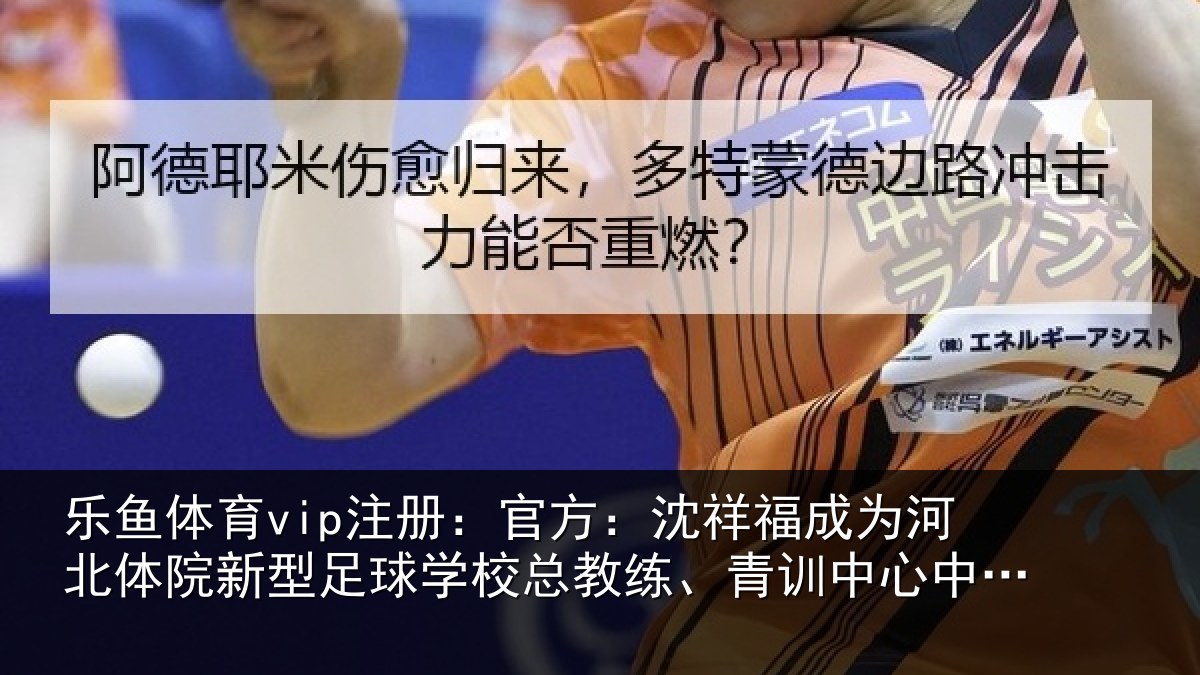 乐鱼体育vip注册:官方:沈祥福成为河北体院新型足球学校总教练、青训中心中方总监