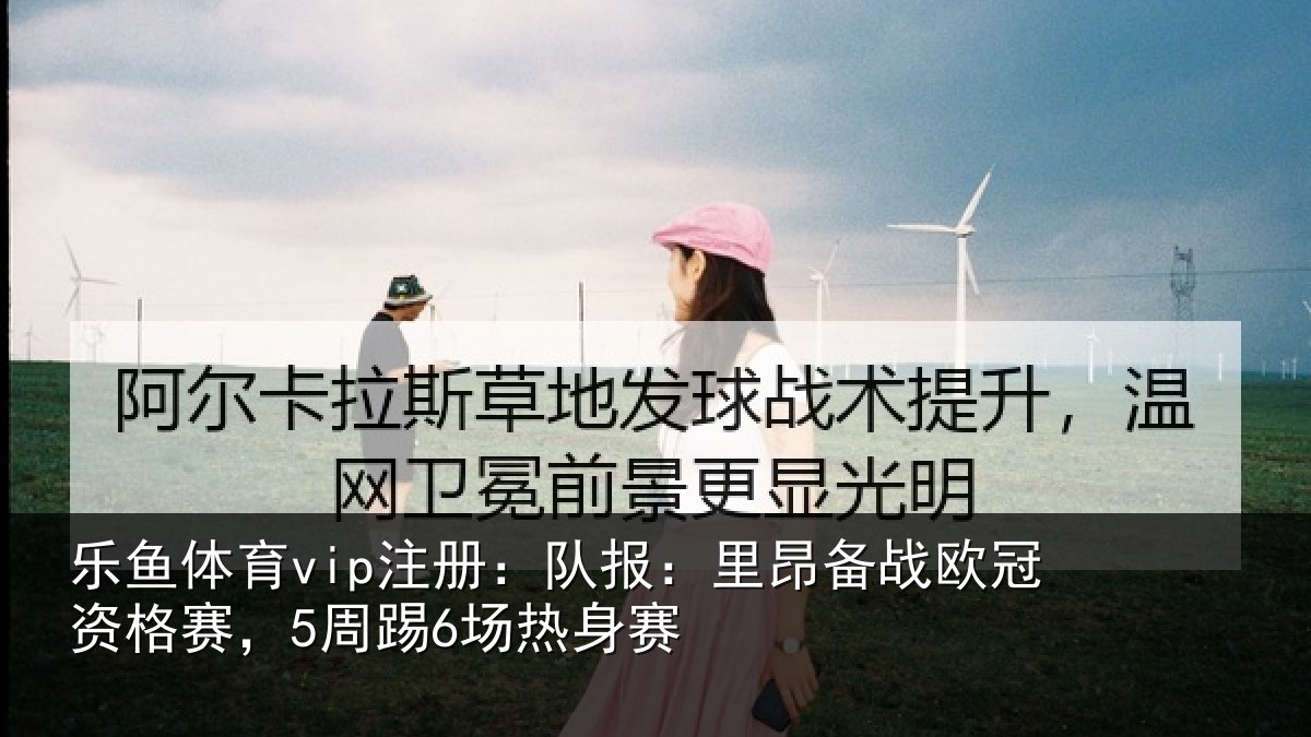 乐鱼体育vip注册:队报:里昂备战欧冠资格赛,5周踢6场热身赛