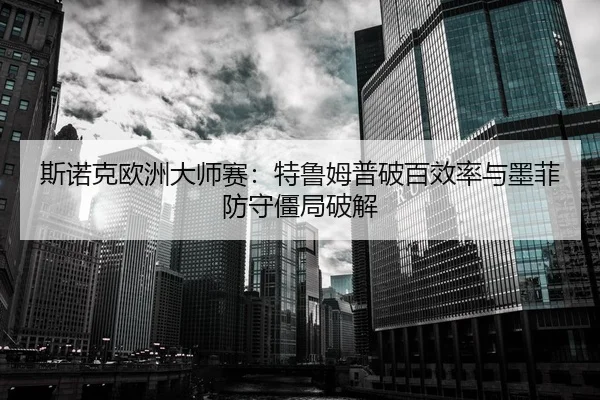 斯诺克欧洲大师赛：特鲁姆普破百效率与墨菲防守僵局破解