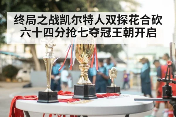 终局之战凯尔特人双探花合砍六十四分抢七夺冠王朝开启