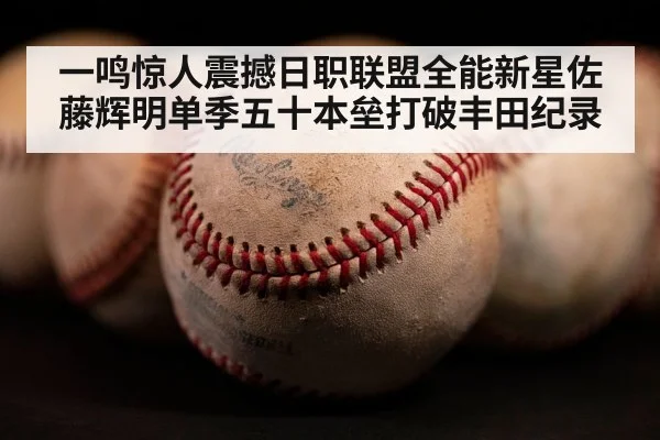 一鸣惊人震撼日职联盟全能新星佐藤辉明单季五十本垒打破丰田纪录