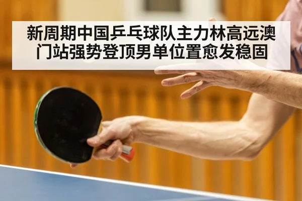 新周期中国乒乓球队主力林高远澳门站强势登顶男单位置愈发稳固
