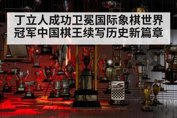 丁立人成功卫冕国际象棋世界冠军中国棋王续写历史新篇章