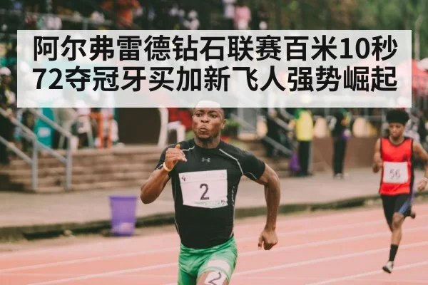 阿尔弗雷德钻石联赛百米10秒72夺冠牙买加新飞人强势崛起